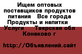 Ищем оптовых поставщиков продуктов питания - Все города Продукты и напитки » Услуги   . Тверская обл.,Конаково г.